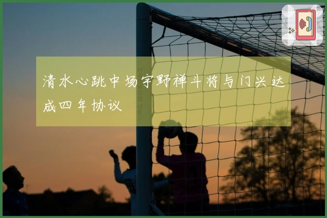 清水心跳中场宇野禅斗将与门兴达成四年协议
