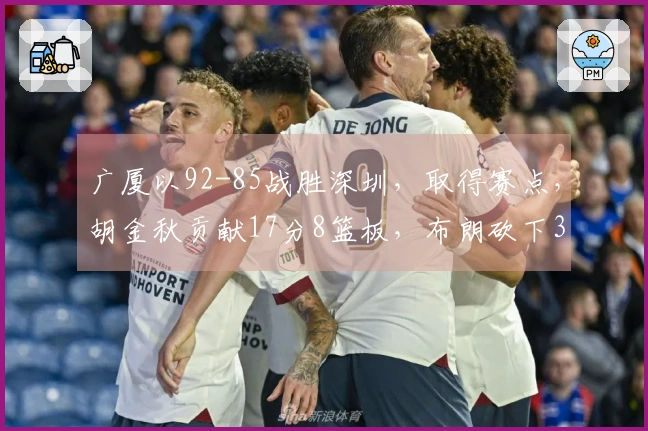 广厦以92-85战胜深圳，取得赛点，胡金秋贡献17分8篮板，布朗砍下30分，贺希宁拿下18分5助攻
