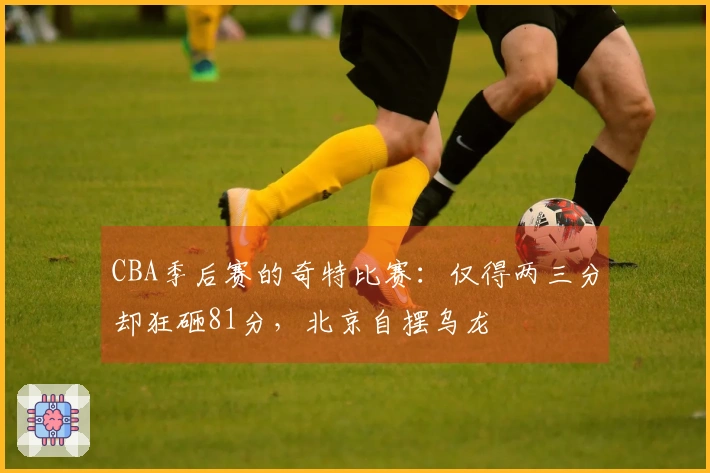 CBA季后赛的奇特比赛：仅得两三分却狂砸81分，北京自摆乌龙